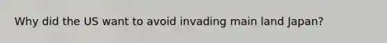 Why did the US want to avoid invading main land Japan?