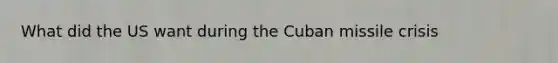 What did the US want during the Cuban missile crisis