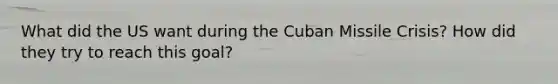 What did the US want during the Cuban Missile Crisis? How did they try to reach this goal?