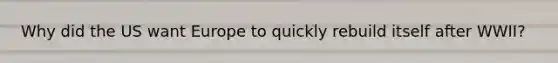 Why did the US want Europe to quickly rebuild itself after WWII?