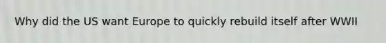 Why did the US want Europe to quickly rebuild itself after WWII