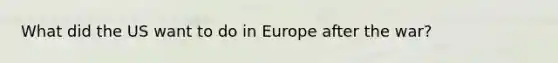 What did the US want to do in Europe after the war?