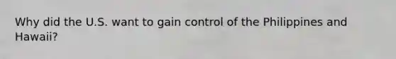 Why did the U.S. want to gain control of the Philippines and Hawaii?