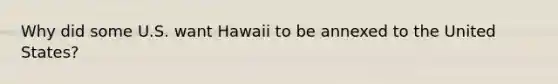 Why did some U.S. want Hawaii to be annexed to the United States?