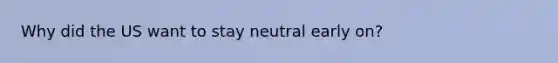 Why did the US want to stay neutral early on?