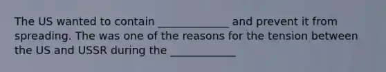 The US wanted to contain _____________ and prevent it from spreading. The was one of the reasons for the tension between the US and USSR during the ____________