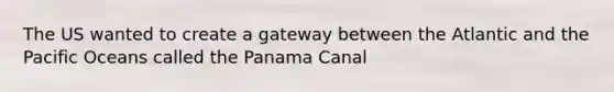 The US wanted to create a gateway between the Atlantic and the Pacific Oceans called the Panama Canal