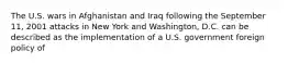 The U.S. wars in Afghanistan and Iraq following the September 11, 2001 attacks in New York and Washington, D.C. can be described as the implementation of a U.S. government foreign policy of