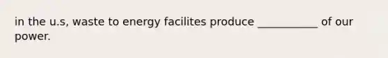 in the u.s, waste to energy facilites produce ___________ of our power.