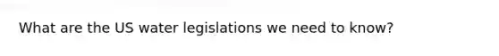 What are the US water legislations we need to know?