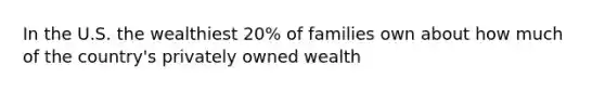 In the U.S. the wealthiest 20% of families own about how much of the country's privately owned wealth