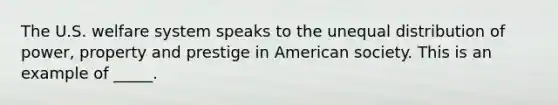 The U.S. welfare system speaks to the unequal distribution of power, property and prestige in American society. This is an example of _____.