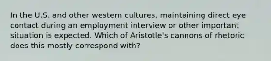 In the U.S. and other western cultures, maintaining direct eye contact during an employment interview or other important situation is expected. Which of Aristotle's cannons of rhetoric does this mostly correspond with?