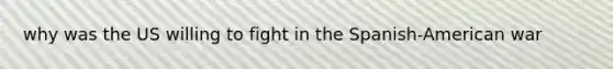 why was the US willing to fight in the Spanish-American war