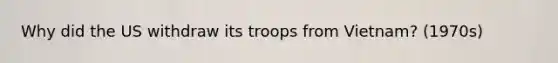 Why did the US withdraw its troops from Vietnam? (1970s)