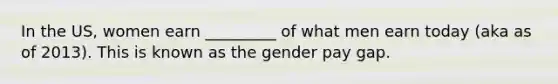 In the US, women earn _________ of what men earn today (aka as of 2013). This is known as the gender pay gap.