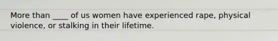 More than ____ of us women have experienced rape, physical violence, or stalking in their lifetime.