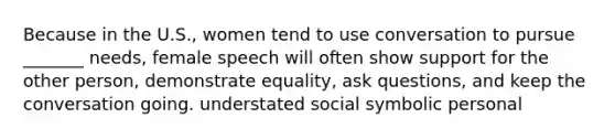 Because in the U.S., women tend to use conversation to pursue _______ needs, female speech will often show support for the other person, demonstrate equality, ask questions, and keep the conversation going. understated social symbolic personal