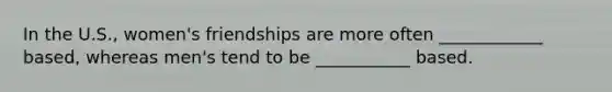In the U.S., women's friendships are more often ____________ based, whereas men's tend to be ___________ based.