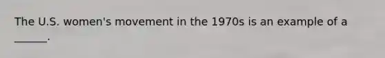 The U.S. women's movement in the 1970s is an example of a ______.