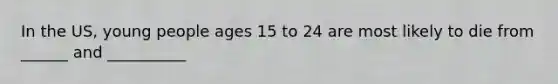 In the US, young people ages 15 to 24 are most likely to die from ______ and __________