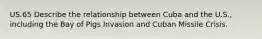 US.65 Describe the relationship between Cuba and the U.S., including the Bay of Pigs Invasion and Cuban Missile Crisis.