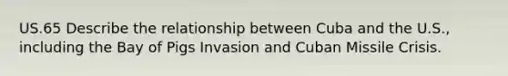 US.65 Describe the relationship between Cuba and the U.S., including the Bay of Pigs Invasion and Cuban Missile Crisis.