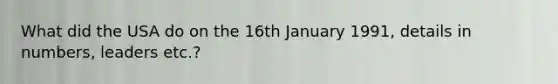 What did the USA do on the 16th January 1991, details in numbers, leaders etc.?