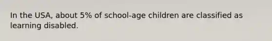 In the USA, about 5% of school-age children are classified as learning disabled.