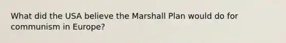 What did the USA believe the Marshall Plan would do for communism in Europe?