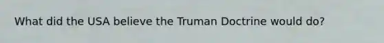 What did the USA believe the Truman Doctrine would do?