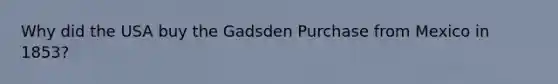 Why did the USA buy the Gadsden Purchase from Mexico in 1853?