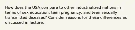 How does the USA compare to other industrialized nations in terms of sex education, teen pregnancy, and teen sexually transmitted diseases? Consider reasons for these differences as discussed in lecture.