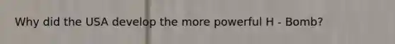 Why did the USA develop the more powerful H - Bomb?