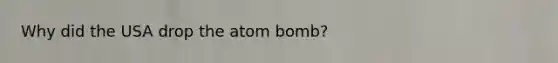 Why did the USA drop the atom bomb?