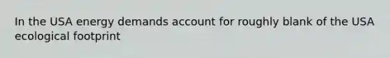 In the USA energy demands account for roughly blank of the USA ecological footprint