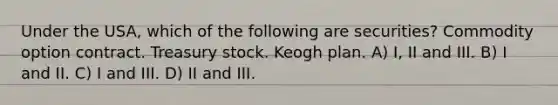 Under the USA, which of the following are securities? Commodity option contract. Treasury stock. Keogh plan. A) I, II and III. B) I and II. C) I and III. D) II and III.