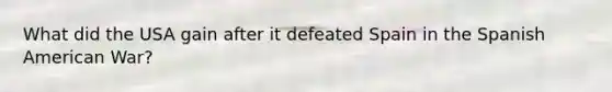 What did the USA gain after it defeated Spain in the Spanish American War?