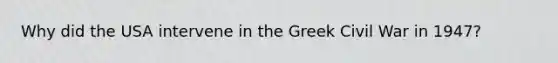 Why did the USA intervene in the Greek Civil War in 1947?