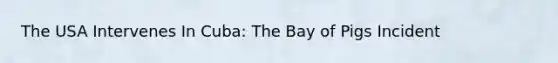 The USA Intervenes In Cuba: The Bay of Pigs Incident