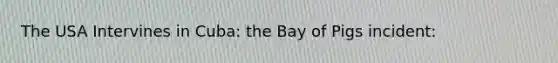 The USA Intervines in Cuba: the Bay of Pigs incident: