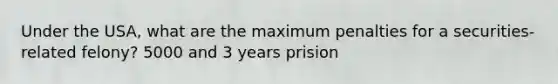 Under the USA, what are the maximum penalties for a securities-related felony? 5000 and 3 years prision