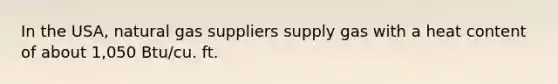 In the USA, natural gas suppliers supply gas with a heat content of about 1,050 Btu/cu. ft.