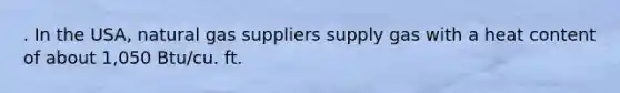 . In the USA, natural gas suppliers supply gas with a heat content of about 1,050 Btu/cu. ft.