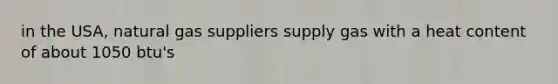 in the USA, natural gas suppliers supply gas with a heat content of about 1050 btu's
