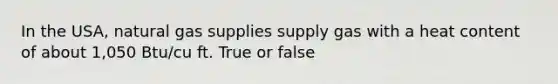 In the USA, natural gas supplies supply gas with a heat content of about 1,050 Btu/cu ft. True or false