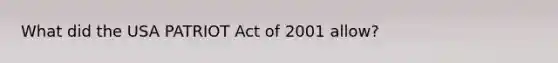 What did the USA PATRIOT Act of 2001 allow?