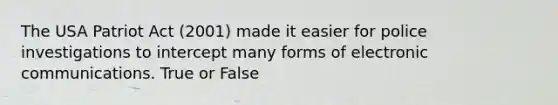 The USA Patriot Act (2001) made it easier for police investigations to intercept many forms of electronic communications. True or False