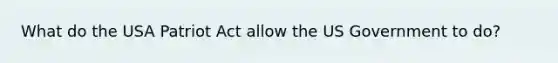 What do the USA Patriot Act allow the US Government to do?