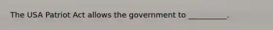 The USA Patriot Act allows the government to __________.